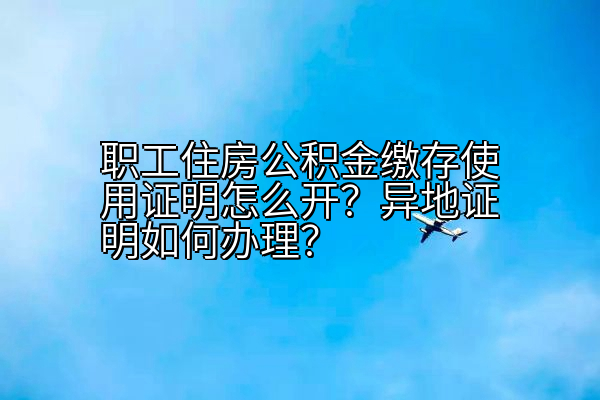 职工住房公积金缴存使用证明怎么开？异地证明如何办理？