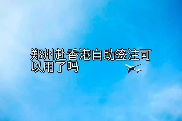 郑州赴香港自助签注可以用了吗