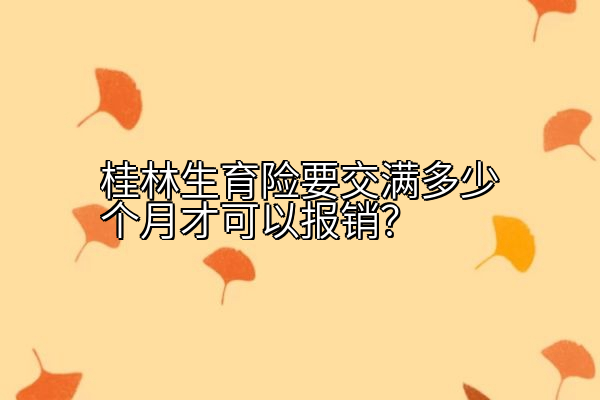 桂林生育险要交满多少个月才可以报销？