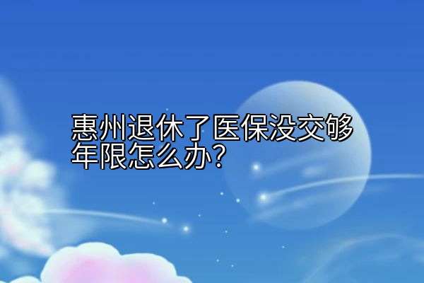 惠州退休了医保没交够年限怎么办？