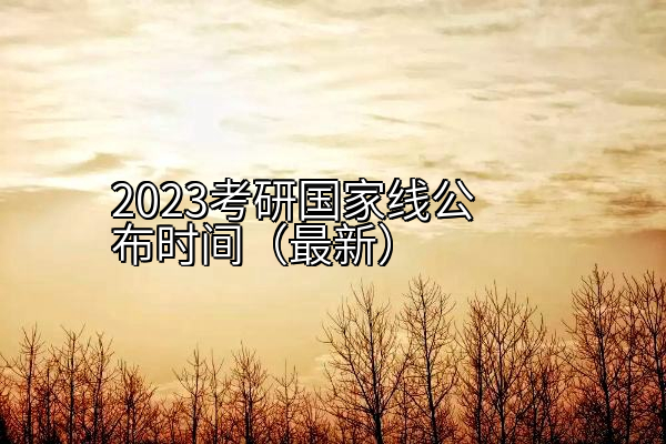 2023考研国家线公布时间（最新）