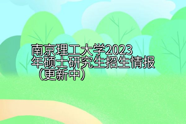 南京理工大学2023年硕士研究生招生情报（更新中）