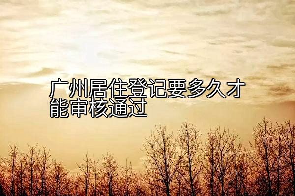 广州居住登记要多久才能审核通过