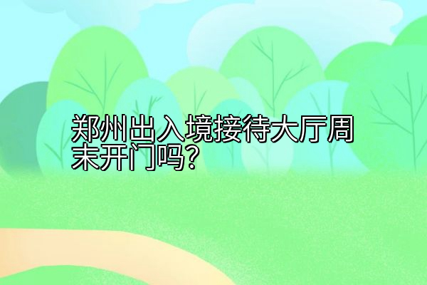郑州出入境接待大厅周末开门吗？