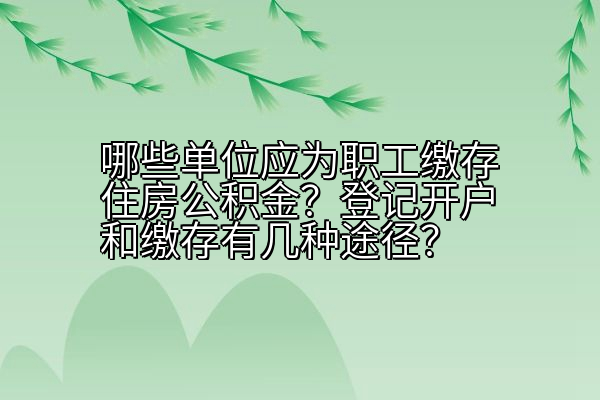哪些单位应为职工缴存住房公积金？登记开户和缴存有几种途径？