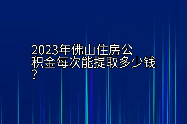 2023年佛山住房公积金每次能提取多少钱？