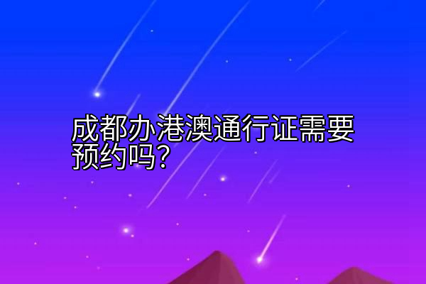 成都办港澳通行证需要预约吗？