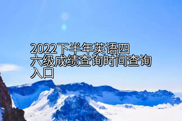 2022下半年英语四六级成绩查询时间查询入口