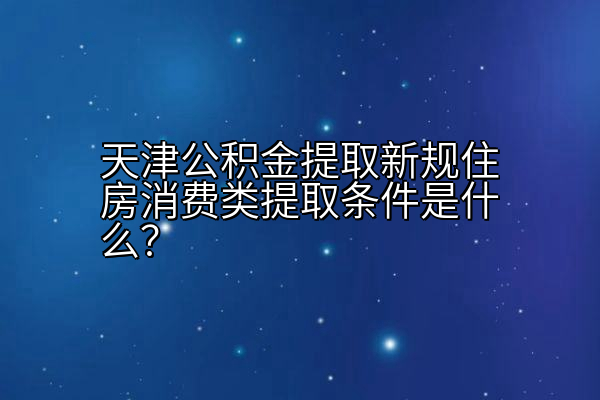 天津公积金提取新规住房消费类提取条件是什么？