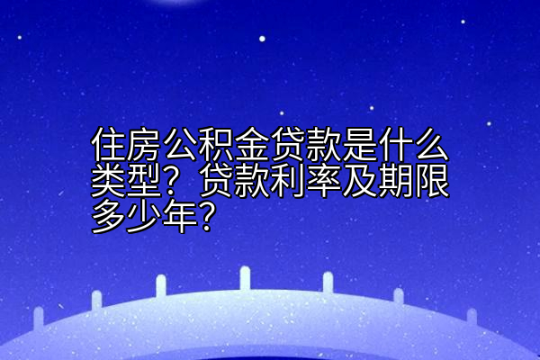 住房公积金贷款是什么类型？贷款利率及期限多少年？