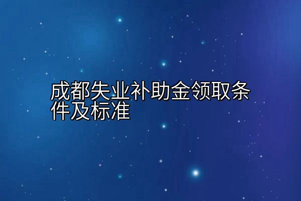 成都失业补助金领取条件及标准