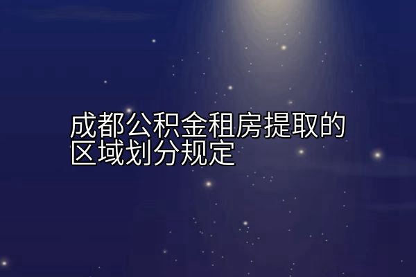 成都公积金租房提取的区域划分规定