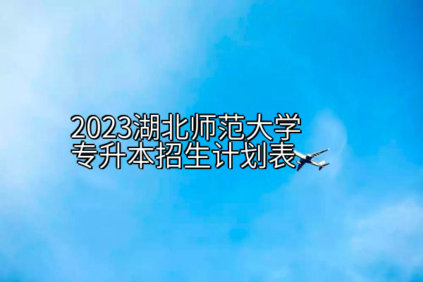 2023湖北师范大学专升本招生计划表