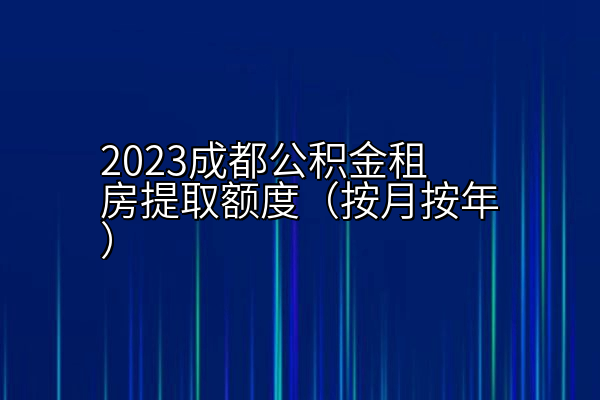 2023成都公积金租房提取额度（按月按年）