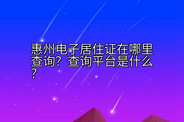 惠州电子居住证在哪里查询？查询平台是什么？