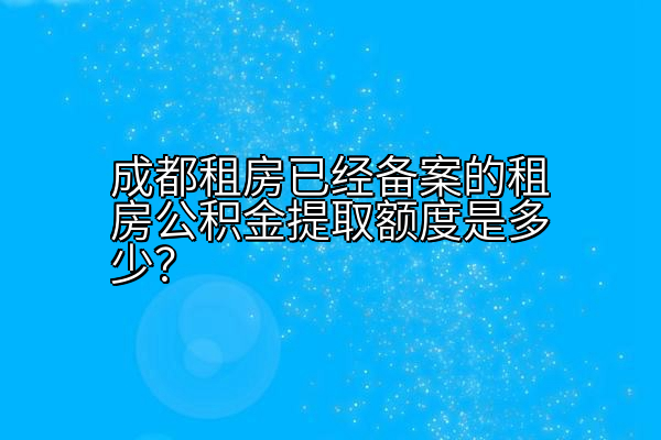 成都租房已经备案的租房公积金提取额度是多少？