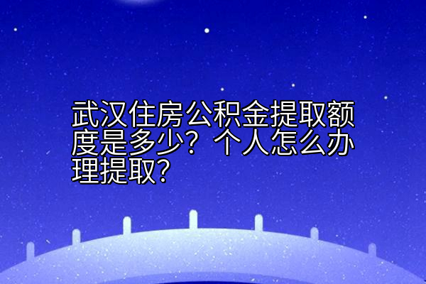 武汉住房公积金提取额度是多少？个人怎么办理提取？