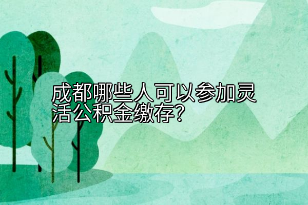 成都哪些人可以参加灵活公积金缴存？