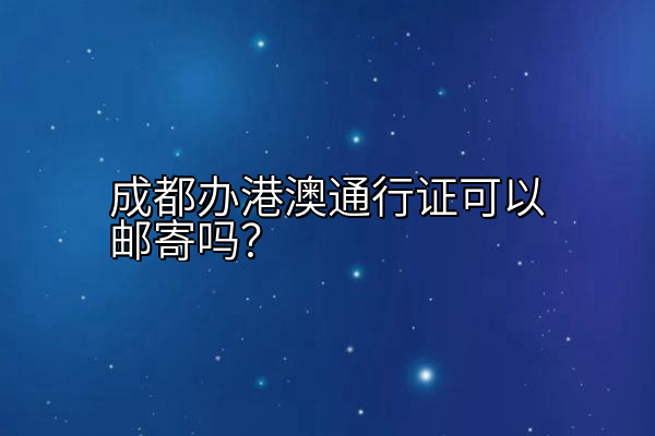 成都办港澳通行证可以邮寄吗？