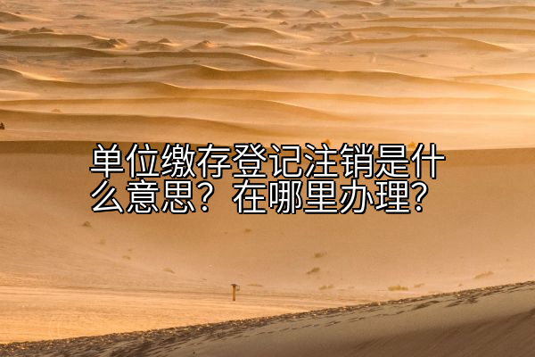 单位缴存登记注销是什么意思？在哪里办理？