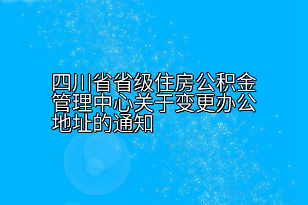 四川省省级住房公积金管理中心关于变更办公地址的通知