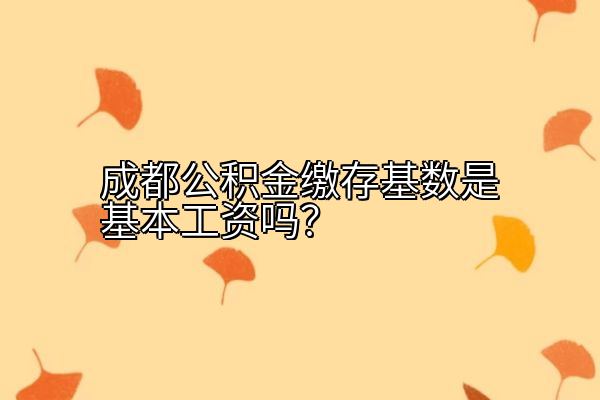 成都公积金缴存基数是基本工资吗？