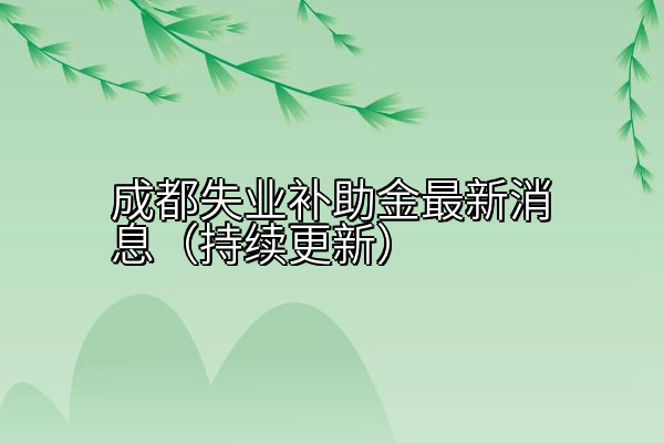 成都失业补助金最新消息（持续更新）