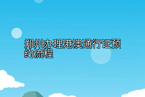 郑州办理港澳通行证预约流程