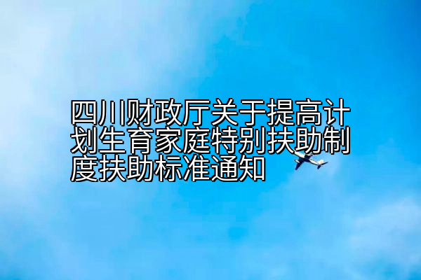 四川财政厅关于提高计划生育家庭特别扶助制度扶助标准通知