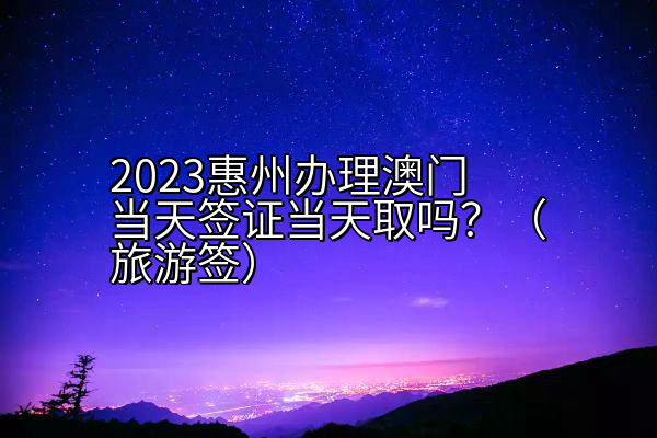 2023惠州办理澳门当天签证当天取吗？（旅游签）