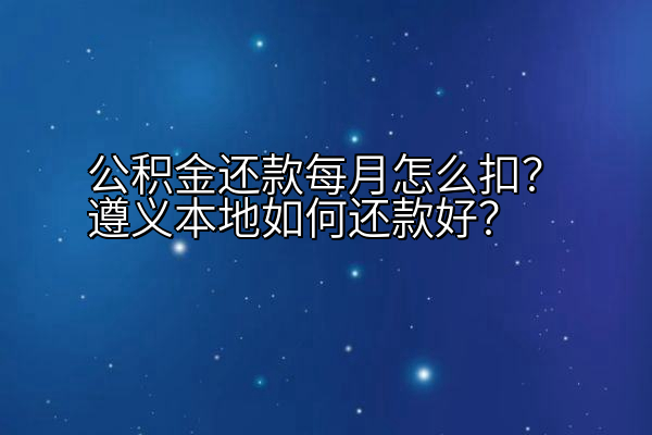 公积金还款每月怎么扣？遵义本地如何还款好？