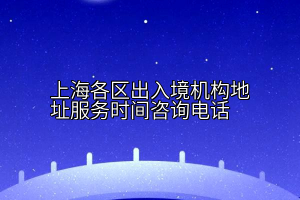 上海各区出入境机构地址服务时间咨询电话