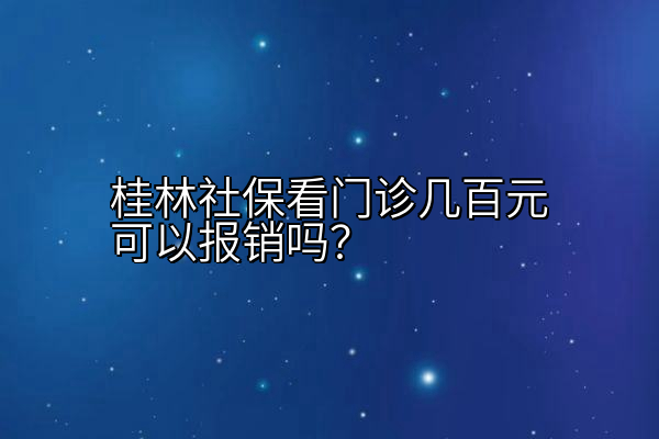 桂林社保看门诊几百元可以报销吗？