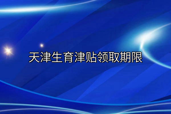 天津生育津贴领取期限