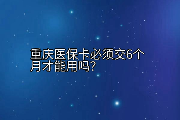 重庆医保卡必须交6个月才能用吗？