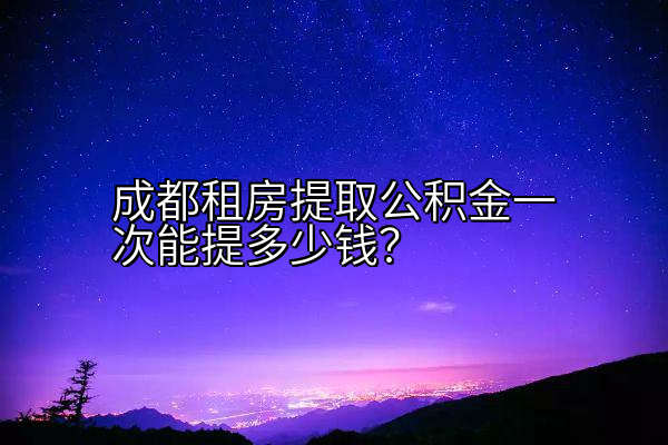 成都租房提取公积金一次能提多少钱？