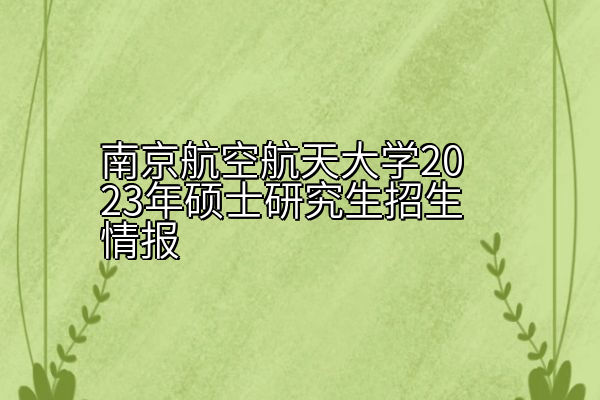 南京航空航天大学2023年硕士研究生招生情报