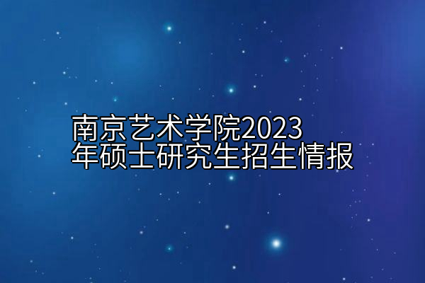 南京艺术学院2023年硕士研究生招生情报