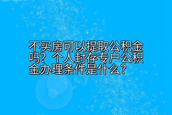 不买房可以提取公积金吗？个人封存专户公积金办理条件是什么？
