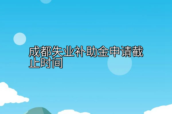 成都失业补助金申请截止时间