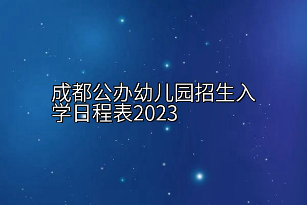 成都公办幼儿园招生入学日程表2023