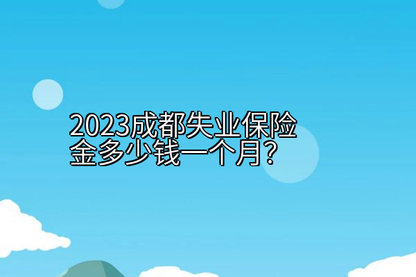 2023成都失业保险金多少钱一个月？