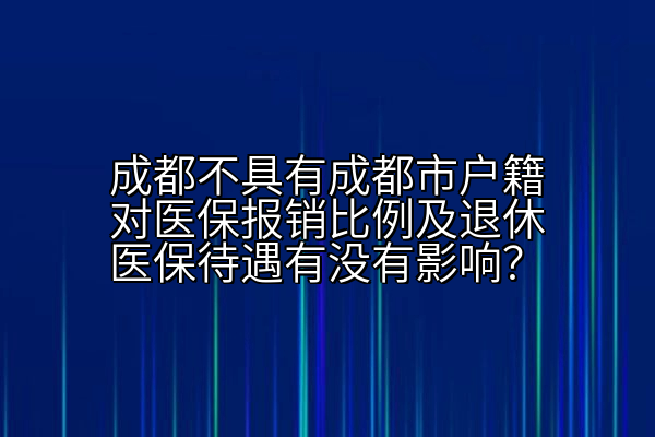 成都不具有成都市户籍对医保报销比例及退休医保待遇有没有影响？