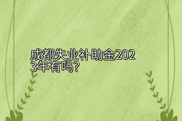 成都失业补助金2023年有吗？