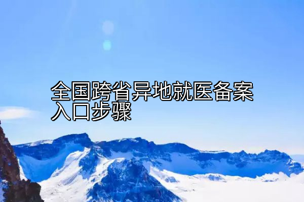 全国跨省异地就医备案入口步骤