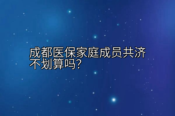 成都医保家庭成员共济不划算吗？