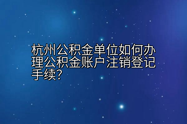 杭州公积金单位如何办理公积金账户注销登记手续？