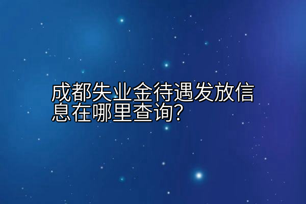 成都失业金待遇发放信息在哪里查询？
