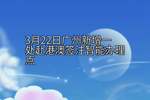 3月22日广州新增一处赴港澳签注智能办理点