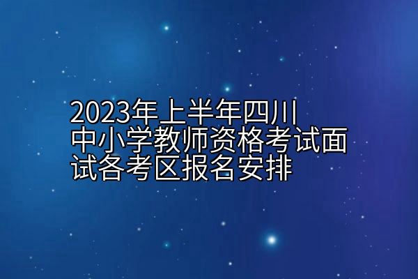2023年上半年四川中小学教师资格考试面试各考区报名安排